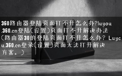 360路由器登陆页面打不开怎么办?luyou.360.cn登陆(设置)页面打不开解决办法(路由器30的登陆页面打不开怎么办？Luyou.360.cn登录(设置)页面无法打开解决方案。)