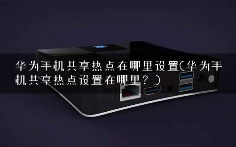 华为手机共享热点在哪里设置(华为手机共享热点设置在哪里？)