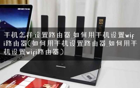 手机怎样设置路由器_如何用手机设置wifi路由器(如何用手机设置路由器_如何用手机设置wifi路由器)