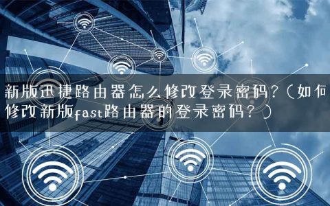 新版迅捷路由器怎么修改登录密码？(如何修改新版fast路由器的登录密码？)