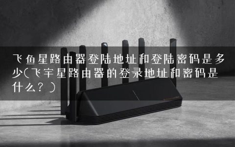 飞鱼星路由器登陆地址和登陆密码是多少(飞宇星路由器的登录地址和密码是什么？)