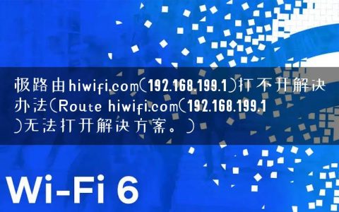 极路由hiwifi.com(192.168.199.1)打不开解决办法(Route hiwifi.com(192.168.199.1)无法打开解决方案。)