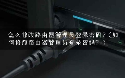 怎么修改路由器管理员登录密码？(如何修改路由器管理员登录密码？)