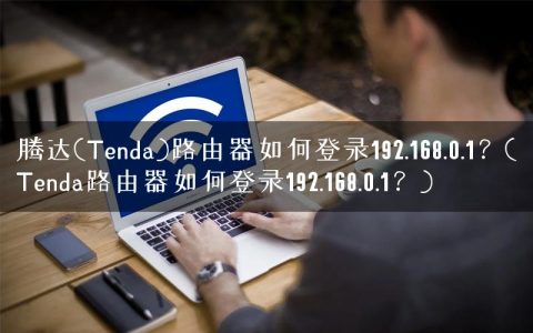 腾达(Tenda)路由器如何登录192.168.0.1？(Tenda路由器如何登录192.168.0.1？)