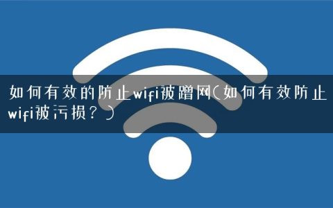 如何有效的防止wifi被蹭网(如何有效防止wifi被污损？)