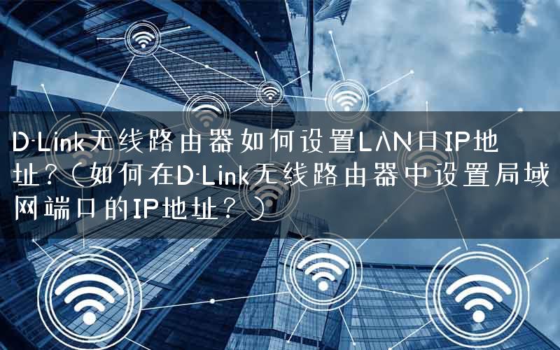 D-Link无线路由器如何设置LAN口IP地址？(如何在D-Link无线路由器中设置局域网端口的IP地址？)