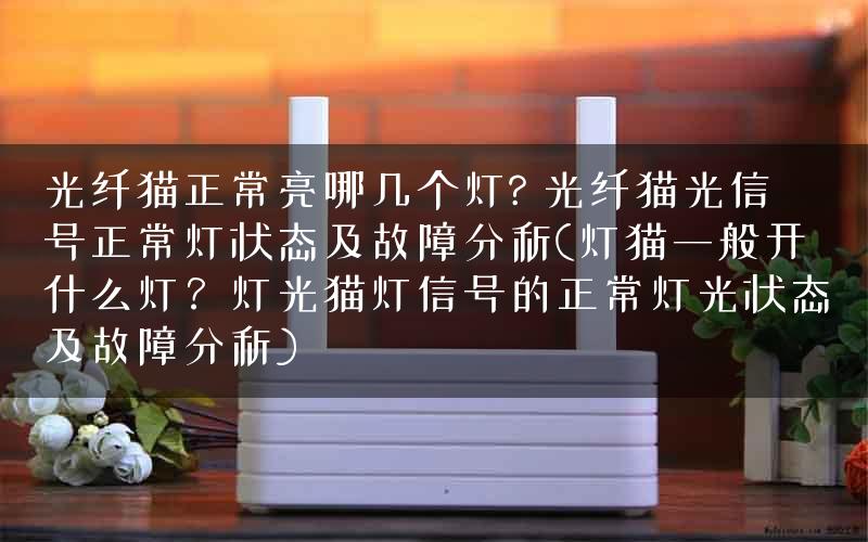 光纤猫正常亮哪几个灯? 光纤猫光信号正常灯状态及故障分析(灯猫一般开什么灯？灯光猫灯信号的正常灯光状态及故障分析)