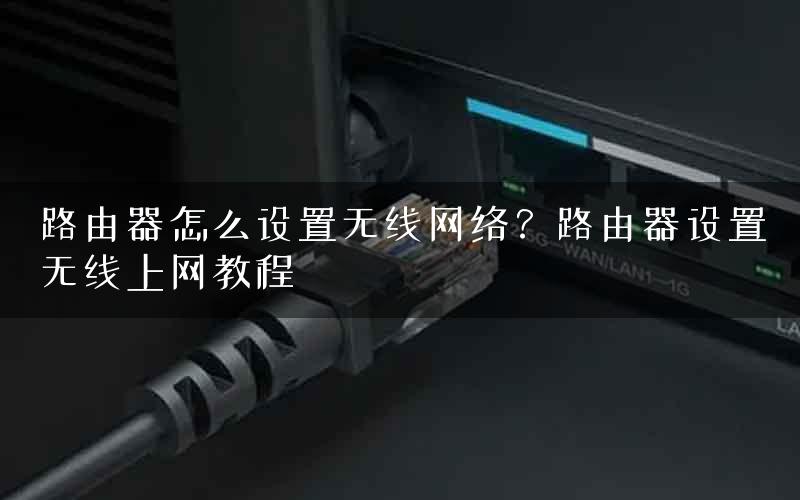 路由器怎么设置无线网络？路由器设置无线上网教程