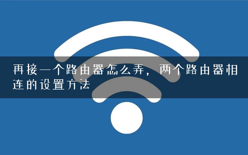再接一个路由器怎么弄，两个路由器相连的设置方法