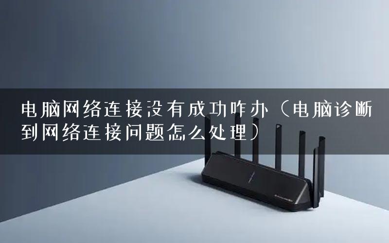 电脑网络连接没有成功咋办（电脑诊断到网络连接问题怎么处理）