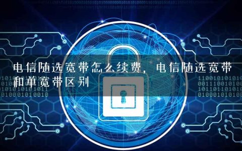 电信随选宽带怎么续费，电信随选宽带和单宽带区别