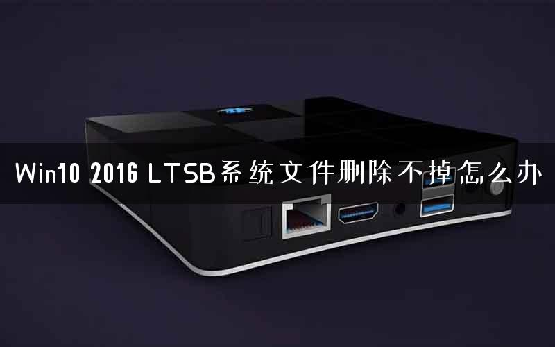 Win10 2016 LTSB系统文件删除不掉怎么办