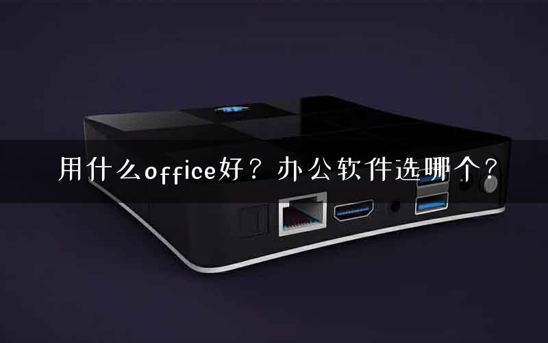 用什么office好？办公软件选哪个？