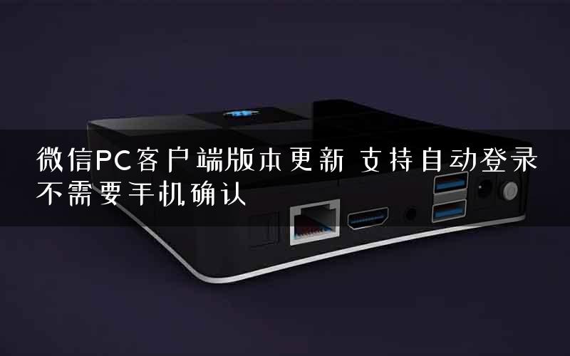 微信PC客户端版本更新 支持自动登录不需要手机确认