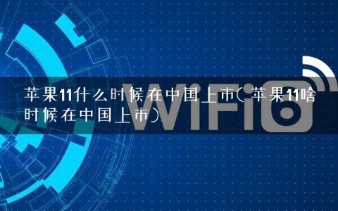 苹果11什么时候在中国上市( 苹果11啥时候在中国上市)