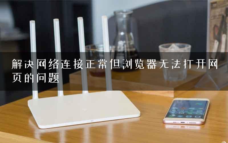 解决网络连接正常但浏览器无法打开网页的问题