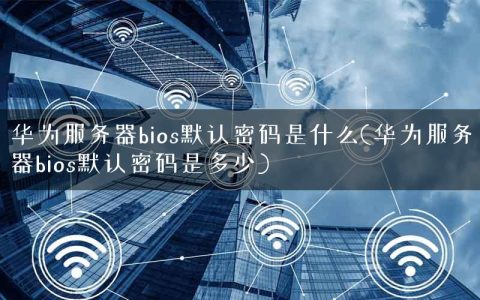 华为服务器bios默认密码是什么(华为服务器bios默认密码是多少)