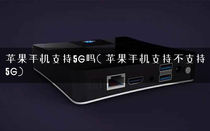 苹果手机支持5G吗( 苹果手机支持不支持5G)