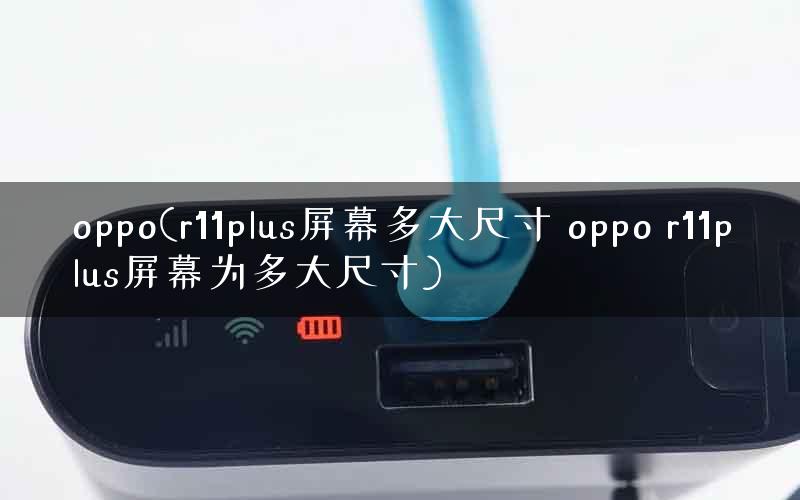 oppo(r11plus屏幕多大尺寸 oppo r11plus屏幕为多大尺寸) oppo(r11plus屏幕多大尺寸 oppo r11plus屏幕为多大尺寸)