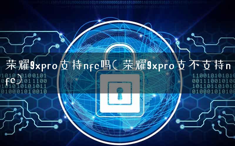 荣耀9xpro支持nfc吗( 荣耀9xpro支不支持nfc)