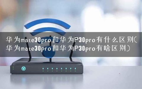 华为mate30pro和华为P30pro有什么区别(华为mate30pro和华为P30pro有啥区别)