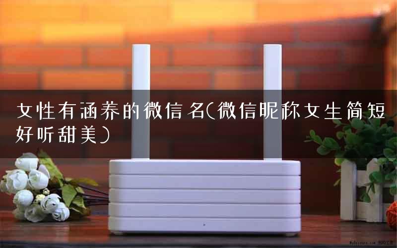 女性有涵养的微信名(微信昵称女生简短好听甜美)