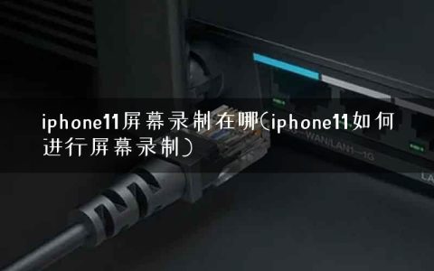 iphone11屏幕录制在哪(iphone11如何进行屏幕录制)