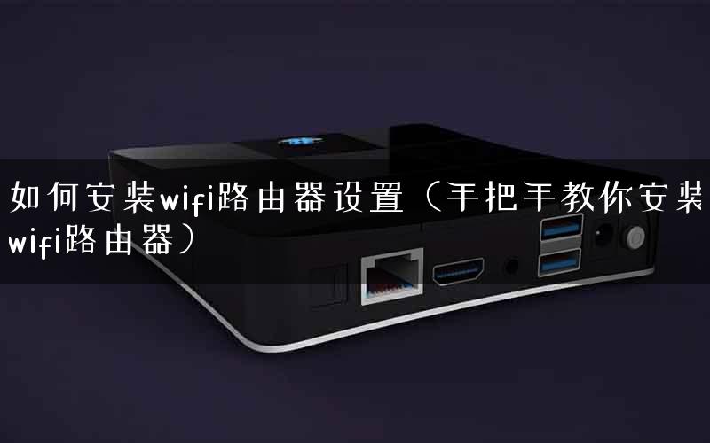 如何安装wifi路由器设置（手把手教你安装wifi路由器）