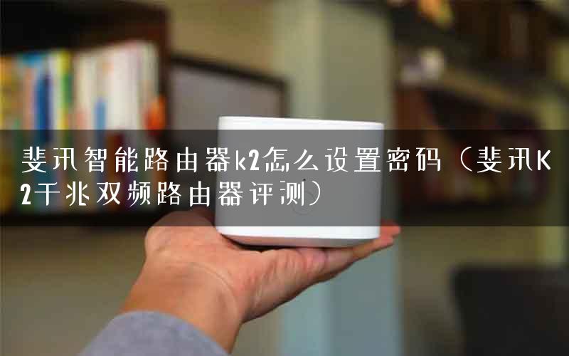 斐讯智能路由器k2怎么设置密码（斐讯K2千兆双频路由器评测）