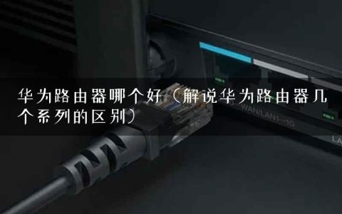 华为路由器哪个好（解说华为路由器几个系列的区别）