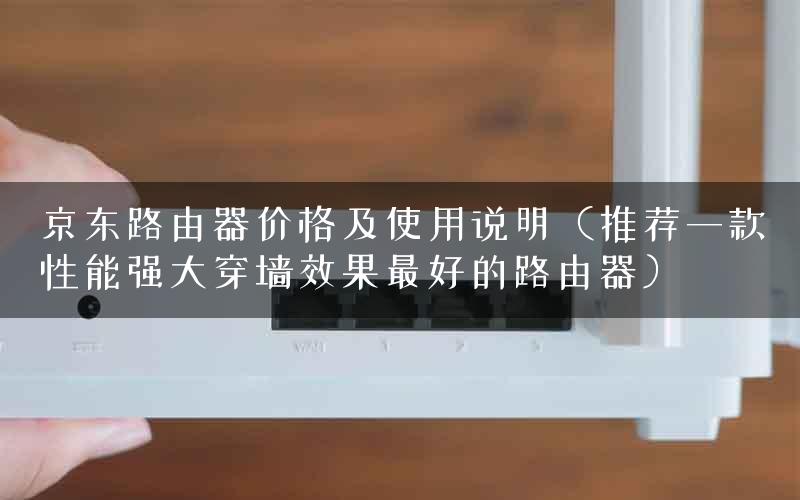京东路由器价格及使用说明（推荐一款性能强大穿墙效果最好的路由器）