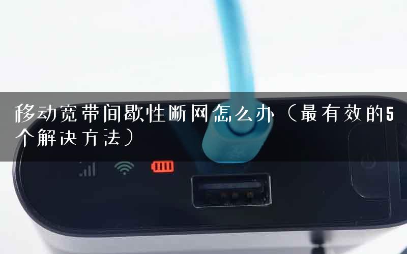 移动宽带间歇性断网怎么办（最有效的5个解决方法）