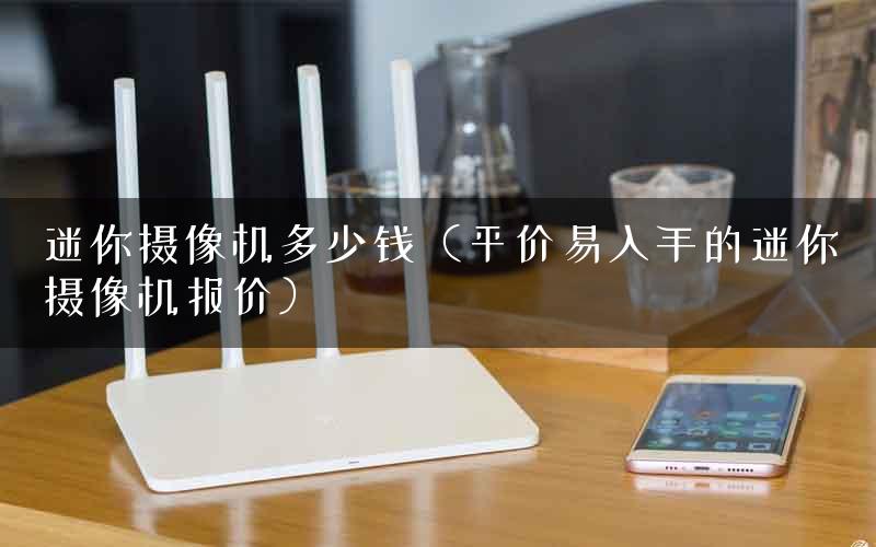 迷你摄像机多少钱（平价易入手的迷你摄像机报价）