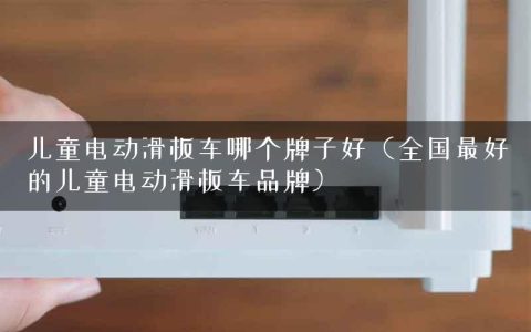 儿童电动滑板车哪个牌子好（全国最好的儿童电动滑板车品牌）
