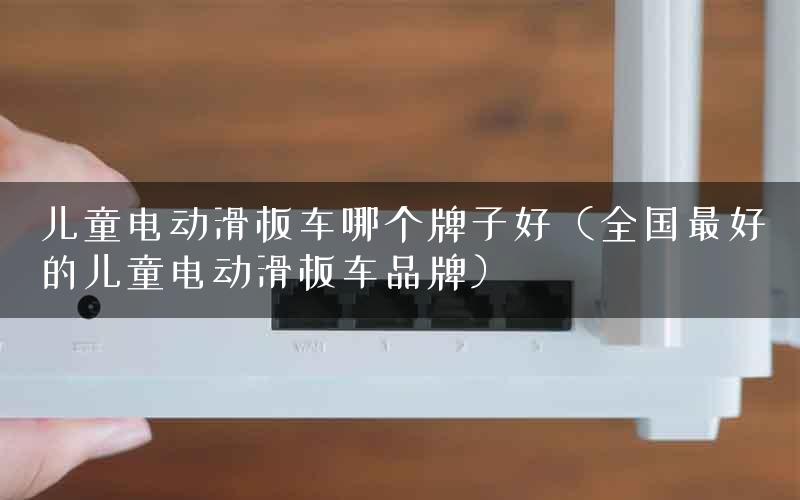 儿童电动滑板车哪个牌子好（全国最好的儿童电动滑板车品牌）
