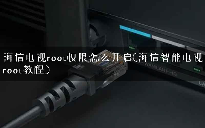 海信电视root权限怎么开启(海信智能电视root教程)