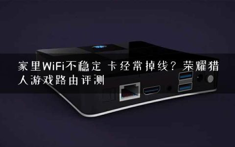 家里WiFi不稳定 卡经常掉线？荣耀猎人游戏路由评测