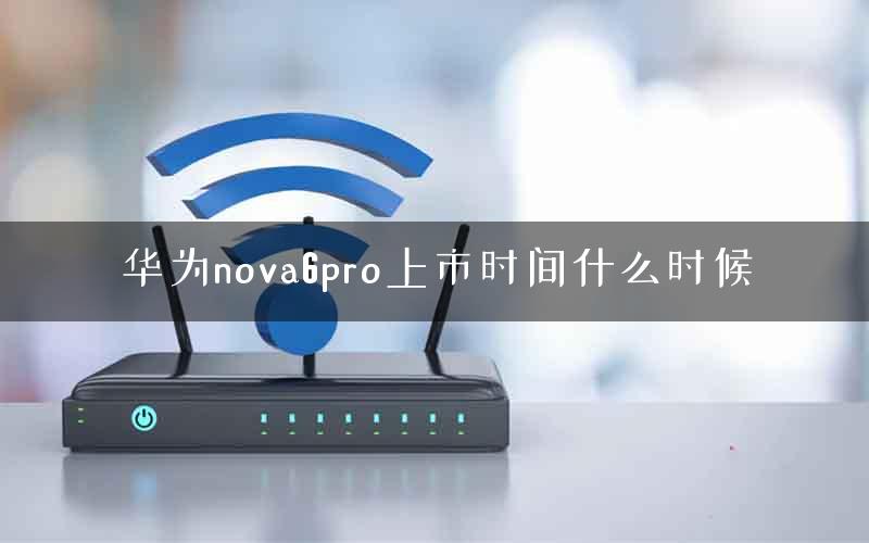 华为nova6pro上市时间什么时候