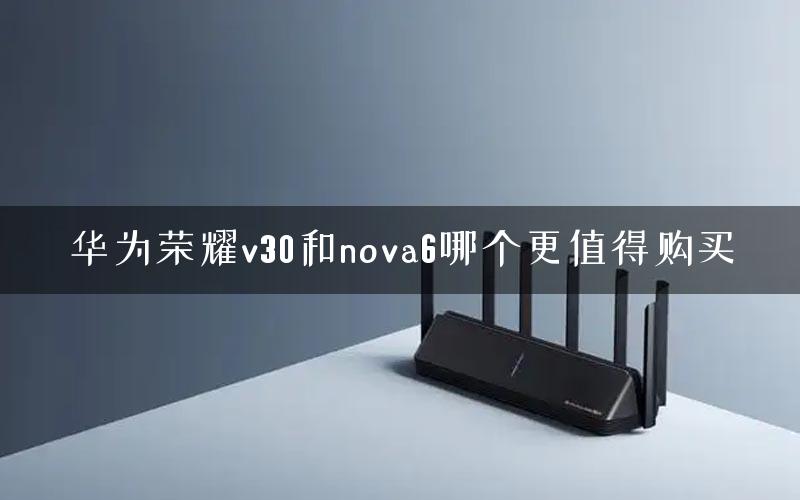 华为荣耀v30和nova6哪个更值得购买