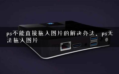 ps不能直接拖入图片的解决办法，ps无法拖入图片