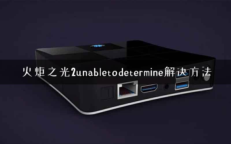 火炬之光2unabletodetermine解决方法