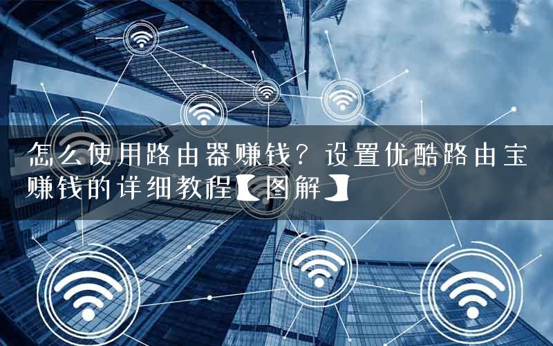 怎么使用路由器赚钱？设置优酷路由宝赚钱的详细教程【图解】