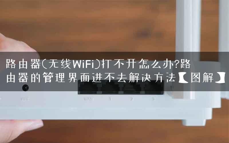 路由器(无线WiFi)打不开怎么办?路由器的管理界面进不去解决方法【图解】