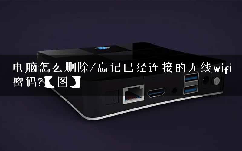 电脑怎么删除/忘记已经连接的无线wifi密码?【图】