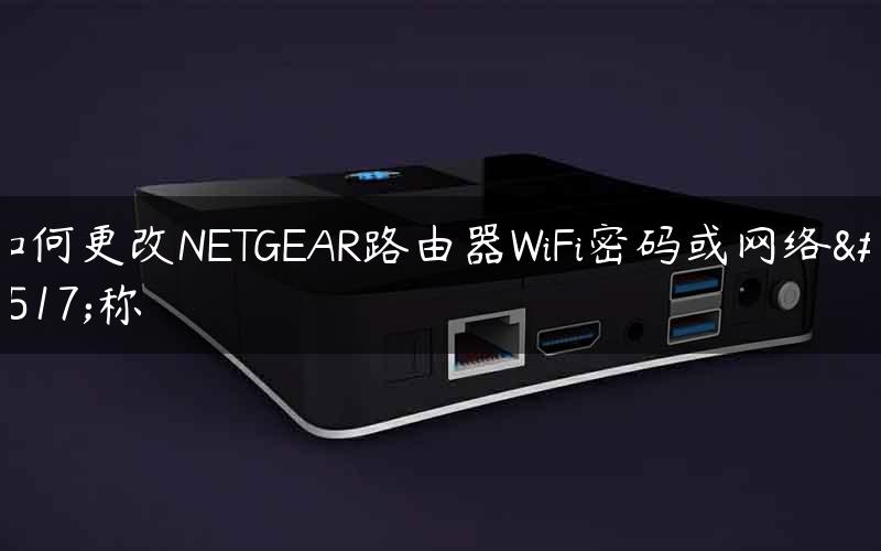 如何更改NETGEAR路由器WiFi密码或网络名称