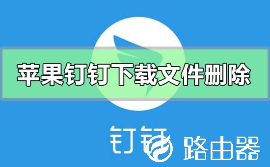苹果手机钉钉下载的文件怎么删除