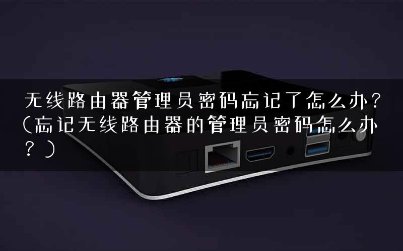 无线路由器管理员密码忘记了怎么办？(忘记无线路由器的管理员密码怎么办？)