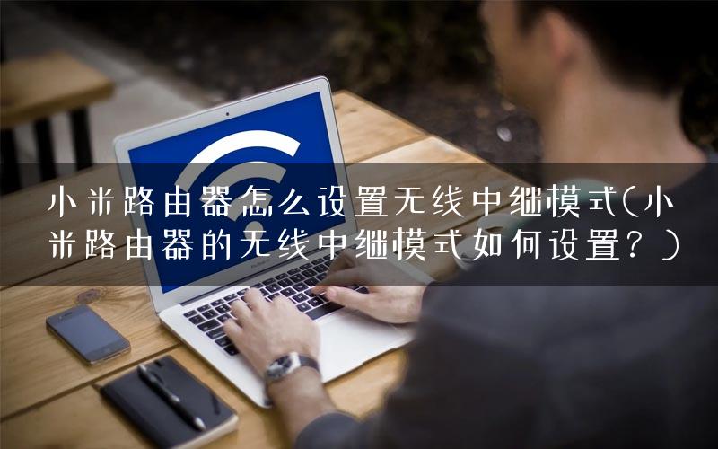 小米路由器怎么设置无线中继模式(小米路由器的无线中继模式如何设置？)