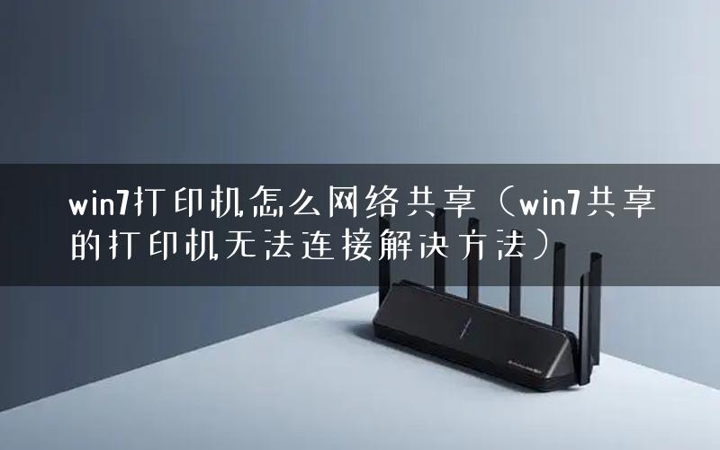 win7打印机怎么网络共享（win7共享的打印机无法连接解决方法）