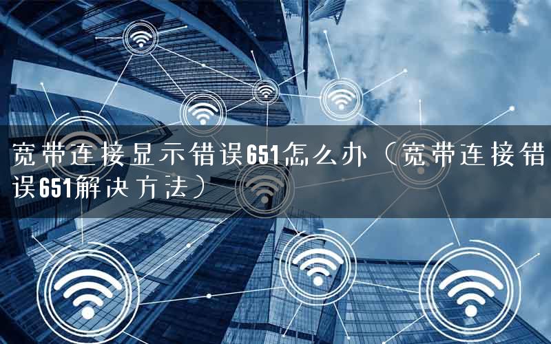 宽带连接显示错误651怎么办（宽带连接错误651解决方法）